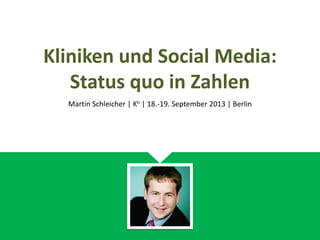 Kliniken und Social Media:
Status quo in Zahlen
Martin Schleicher | Kn | 18.-19. September 2013 | Berlin
 