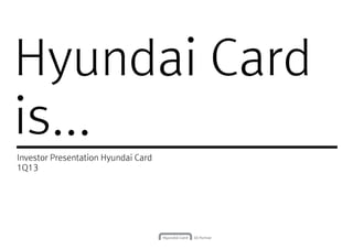Hyundai CardHyundai Card
is...
Investor Presentation Hyundai Card
1Q131Q13
 