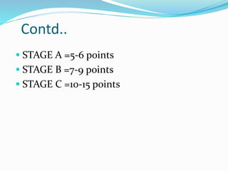 Contd..
 STAGE A =5-6 points
 STAGE B =7-9 points
 STAGE C =10-15 points
 