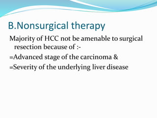 B.Nonsurgical therapy
Majority of HCC not be amenable to surgical
resection because of :-
=Advanced stage of the carcinoma &
=Severity of the underlying liver disease
 