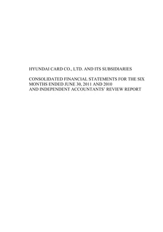 HYUNDAI CARD CO., LTD. AND ITS SUBSIDIARIES

CONSOLIDATED FINANCIAL STATEMENTS FOR THE SIX
MONTHS ENDED JUNE 30, 2011 AND 2010
AND INDEPENDENT ACCOUNTANTS’ REVIEW REPORT
 