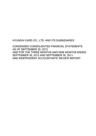HYUNDAI CARD CO., LTD. AND ITS SUBSIDIARIES

CONDENSED CONSOLIDATED FINANCIAL STATEMENTS
AS OF SEPTEMBER 30, 2012
AND FOR THE THREE MONTHS AND NINE MONTHS ENDED
SEPTEMBER 30, 2012 AND SEPTEMBER 30, 2011
AND INDEPENDENT ACCOUNTANTS’ REVIEW REPORT
 