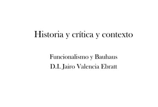 8
Historia y crítica y contexto
Funcionalismo y Bauhaus
D.I. Jairo Valencia Ebratt
 