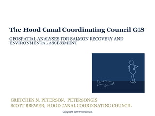 The Hood Canal Coordinating Council GIS
GEOSPATIAL ANALYSES FOR SALMON RECOVERY AND
ENVIRONMENTAL ASSESSMENT




GRETCHEN N. PETERSON, PETERSONGIS
SCOTT BREWER, HOOD CANAL COORDINATING COUNCIL
                    Copyright 2009 PetersonGIS
 
