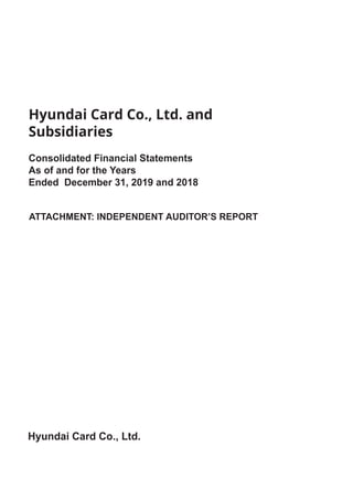 Hyundai Card Co., Ltd. and
Subsidiaries
Consolidated Financial Statements
As of and for the Years
Ended December 31, 2019 and 2018
ATTACHMENT: INDEPENDENT AUDITOR’S REPORT
Hyundai Card Co., Ltd.
 