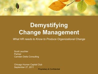 Demystifying
    Change Management
What HR needs to Know to Produce Organizational Change



Scott Leuchter
Partner
Camden Delta Consulting


Chicago Human Capital Club
September 27, 2011
                      Proprietary & Confidential
 