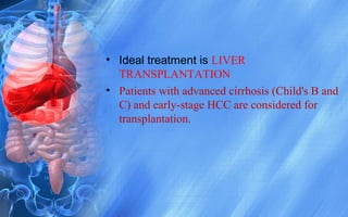 • Ideal treatment is LIVER
TRANSPLANTATION
• Patients with advanced cirrhosis (Child's B and
C) and early-stage HCC are considered for
transplantation.
 