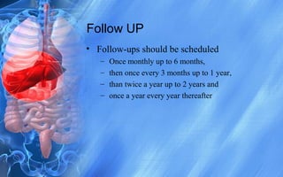 Follow UP
• Follow-ups should be scheduled
– Once monthly up to 6 months,
– then once every 3 months up to 1 year,
– than twice a year up to 2 years and
– once a year every year thereafter
 