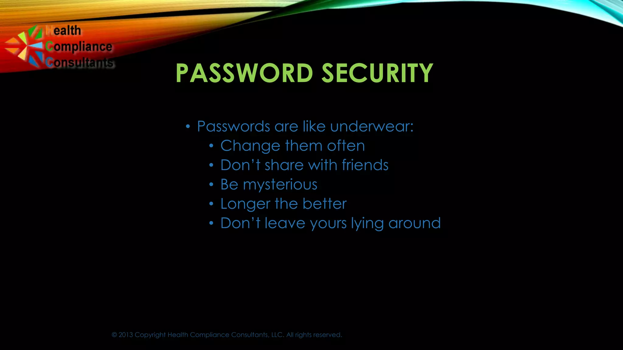 © 2013 Copyright Health Compliance Consultants, LLC. All rights reserved.
PASSWORD SECURITY
• Passwords are like underwear:
• Change them often
• Don’t share with friends
• Be mysterious
• Longer the better
• Don’t leave yours lying around
 
