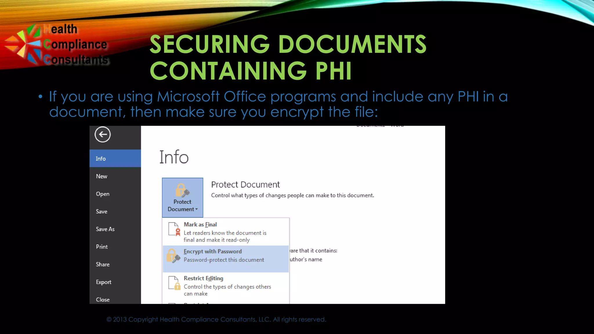 © 2013 Copyright Health Compliance Consultants, LLC. All rights reserved.
SECURING DOCUMENTS
CONTAINING PHI
• If you are using Microsoft Office programs and include any PHI in a
document, then make sure you encrypt the file:
 