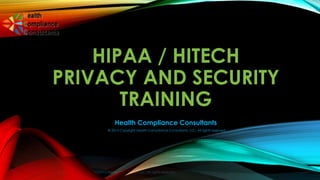 © 2013 Copyright Health Compliance Consultants, LLC. All rights reserved.
HIPAA / HITECH
PRIVACY AND SECURITY
TRAINING
Health Compliance Consultants
© 2013 Copyright Health Compliance Consultants, LLC. All rights reserved.
 