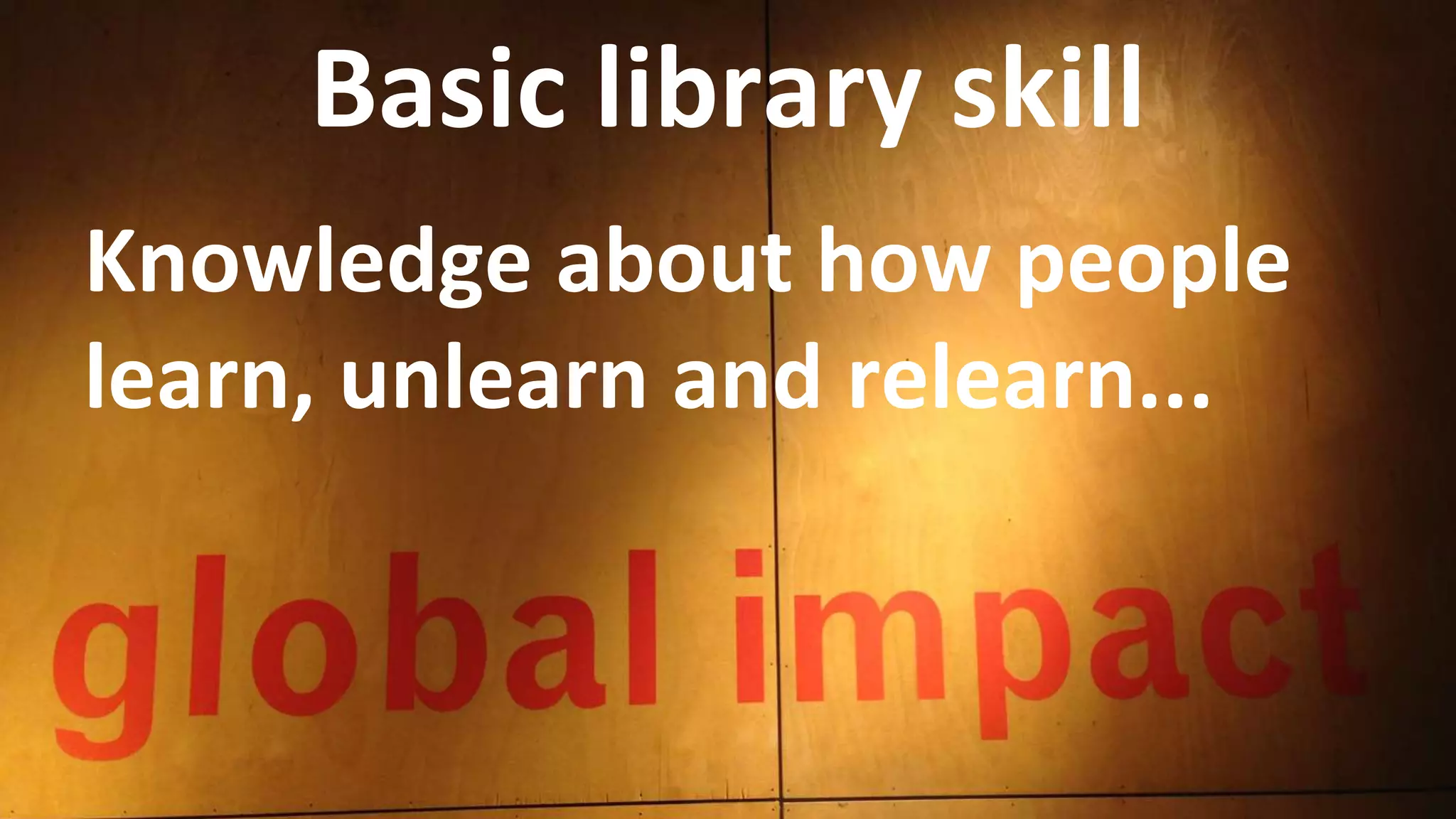 Basic library skill
Knowledge about how people
learn, unlearn and relearn...
 