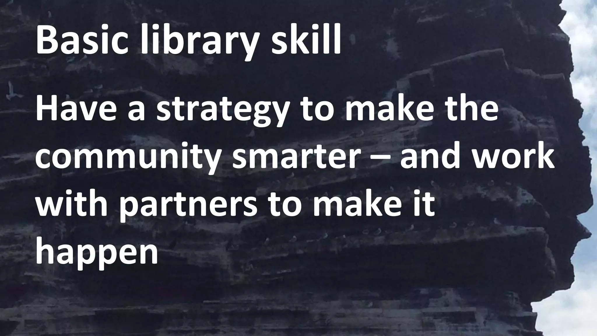 Basic library skill
Have a strategy to make the
community smarter – and work
with partners to make it
happen
 