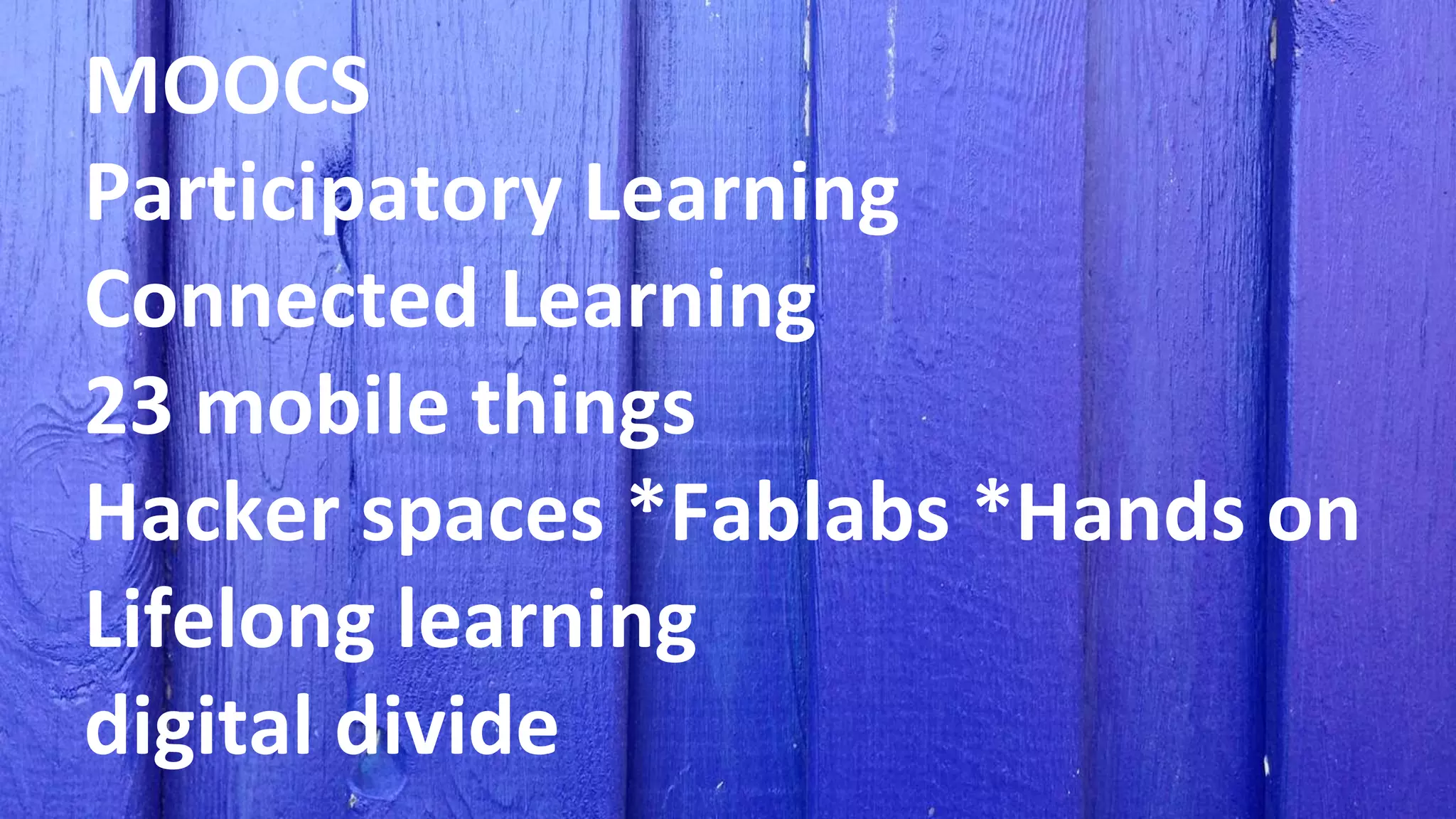 MOOCS
Participatory Learning
Connected Learning
23 mobile things
Hacker spaces *Fablabs *Hands on
Lifelong learning
digital divide
 