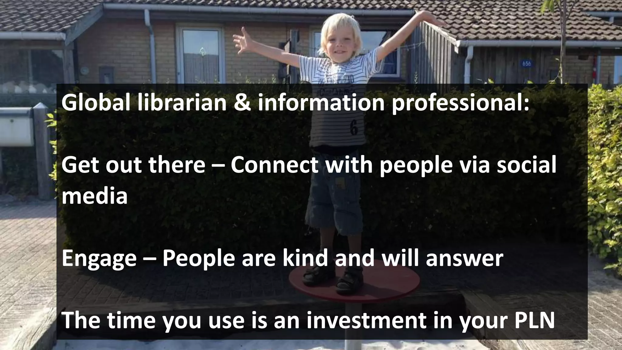 Global librarian & information professional:
Get out there – Connect with people via social
media
Engage – People are kind and will answer
The time you use is an investment in your PLN
 