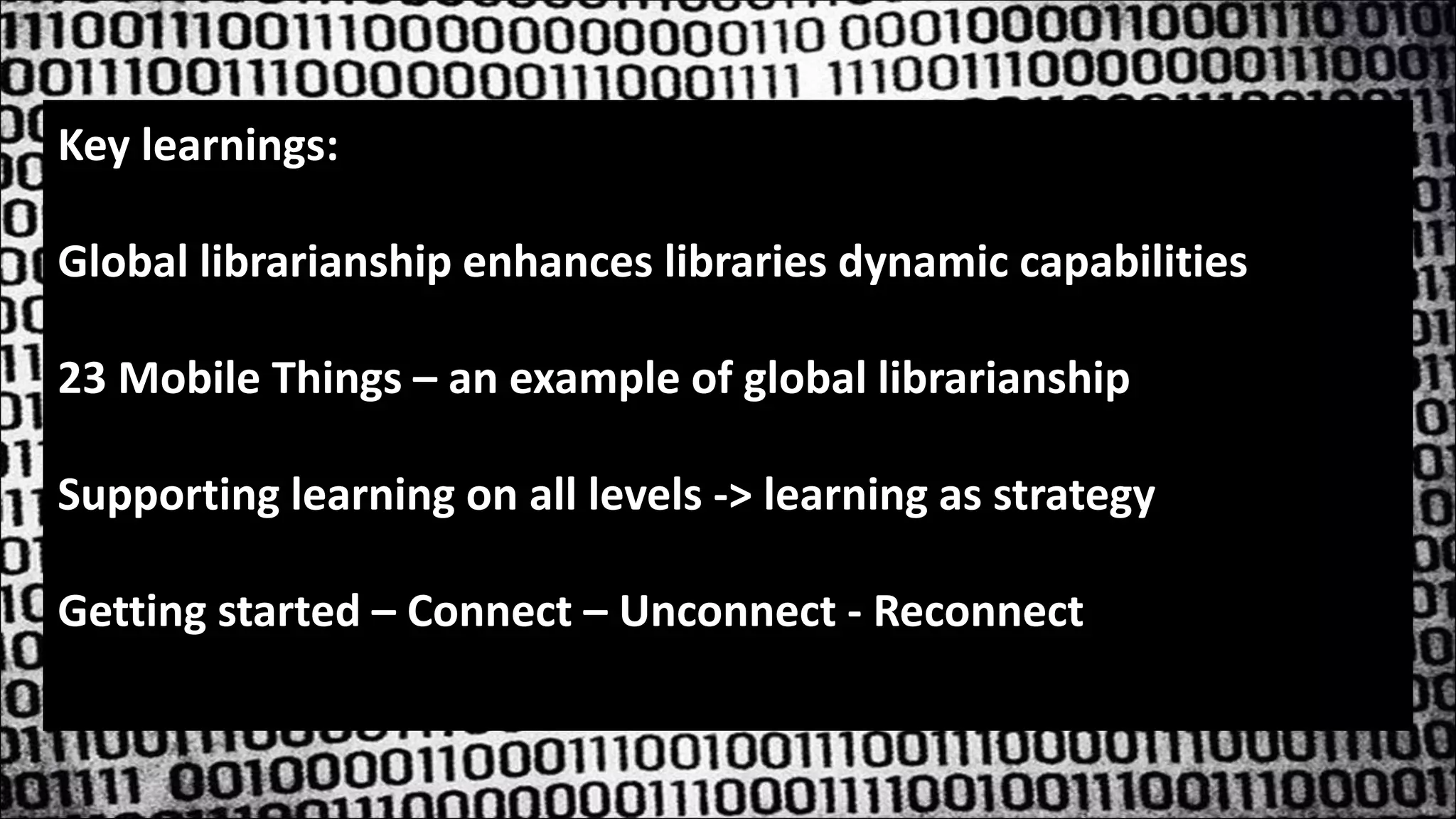 Key learnings:
Global librarianship enhances libraries dynamic capabilities
23 Mobile Things – an example of global librarianship
Supporting learning on all levels -> learning as strategy
Getting started – Connect – Unconnect - Reconnect
 