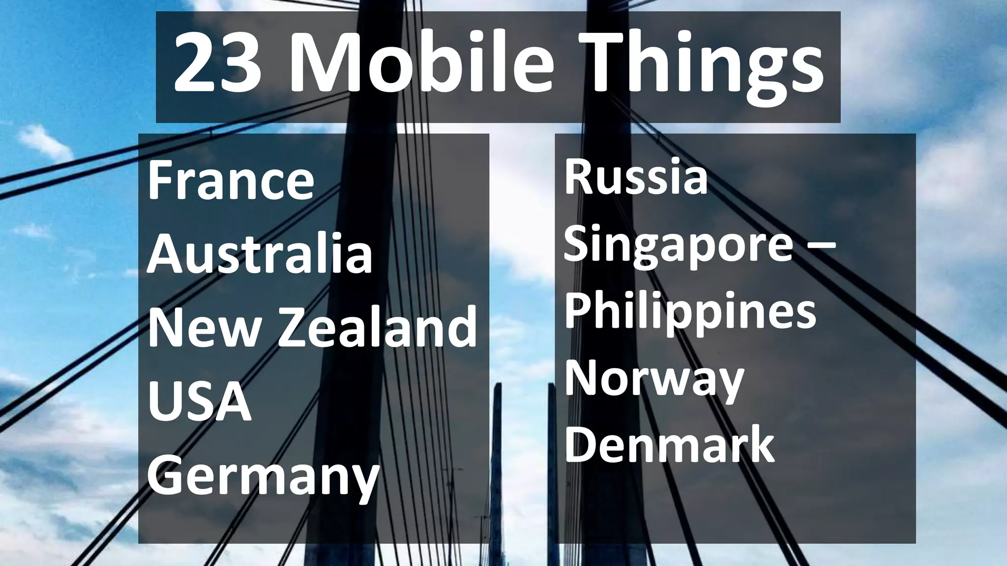 23 Mobile Things
France
Australia
New Zealand
USA
Germany
Russia
Singapore –
Philippines
Norway
Denmark
 