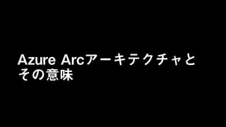 Azure Arcアーキテクチャと
その意味
 