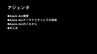 アジェンダ
Azure Arc概要
Azure Arcアーキテクチャとその意味
Azure Arcのこれから
まとめ
 