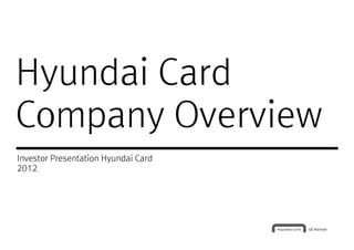 Hyundai Card
Company Overview
Investor Presentation Hyundai Card
2012
 