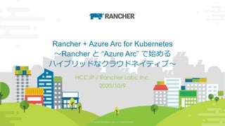 © Copyright 2020 Rancher Labs, Inc. All Rights Reserved. 1© Copyright 2020 Rancher Labs, Inc. All Rights Reserved. 1
Rancher + Azure Arc for Kubernetes
～Rancher と “Azure Arc” で始める
ハイブリッドなクラウドネイティブ～
HCCJP / Rancher Labs, Inc.
2020/10/9
 