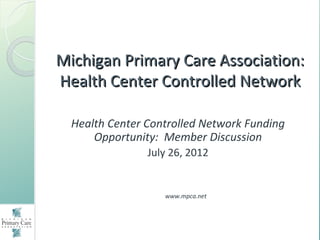 Michigan Primary Care Association:
Health Center Controlled Network

  Health Center Controlled Network Funding
      Opportunity: Member Discussion
                July 26, 2012


                   www.mpca.net
 