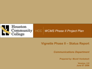 HCC WCMS Phase II Project Plan
Vignette Phase II – Status Report
Communications Department
Prepared by: Murali Venkatesh
Version. 2.0
June 07 2006
 