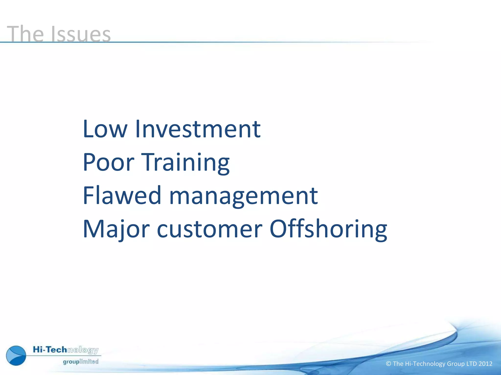 The Issues


       Low Investment
       Poor Training
       Flawed management
       Major customer Offshoring



                               © The Hi-Technology Group LTD 2012
 