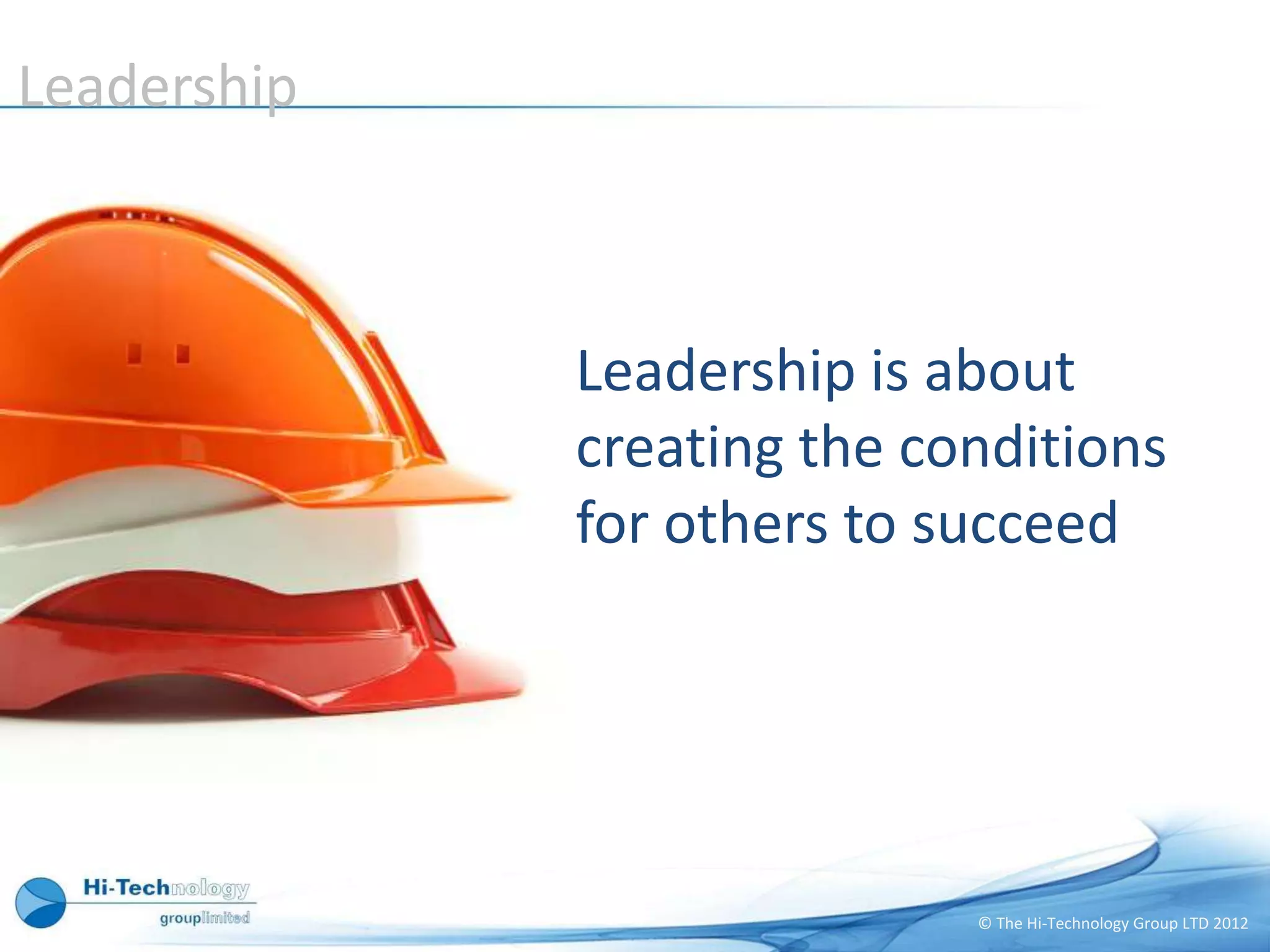 Leadership



             Leadership is about
             creating the conditions
             for others to succeed




                            © The Hi-Technology Group LTD 2012
 
