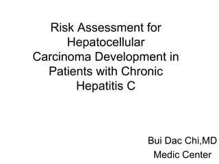Risk Assessment for
Hepatocellular
Carcinoma Development in
Patients with Chronic
Hepatitis C
Bui Dac Chi,MD
Medic Center
 