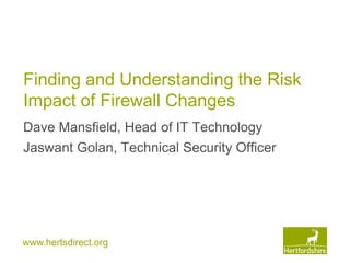www.hertsdirect.org
Finding and Understanding the Risk
Impact of Firewall Changes
Dave Mansfield, Head of IT Technology
Jaswant Golan, Technical Security Officer
 