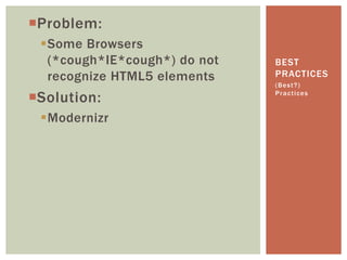 Problem:
 Some Browsers
  (*cough*IE*cough*) do not   BEST
  recognize HTML5 elements    PRACTICES
                     ...