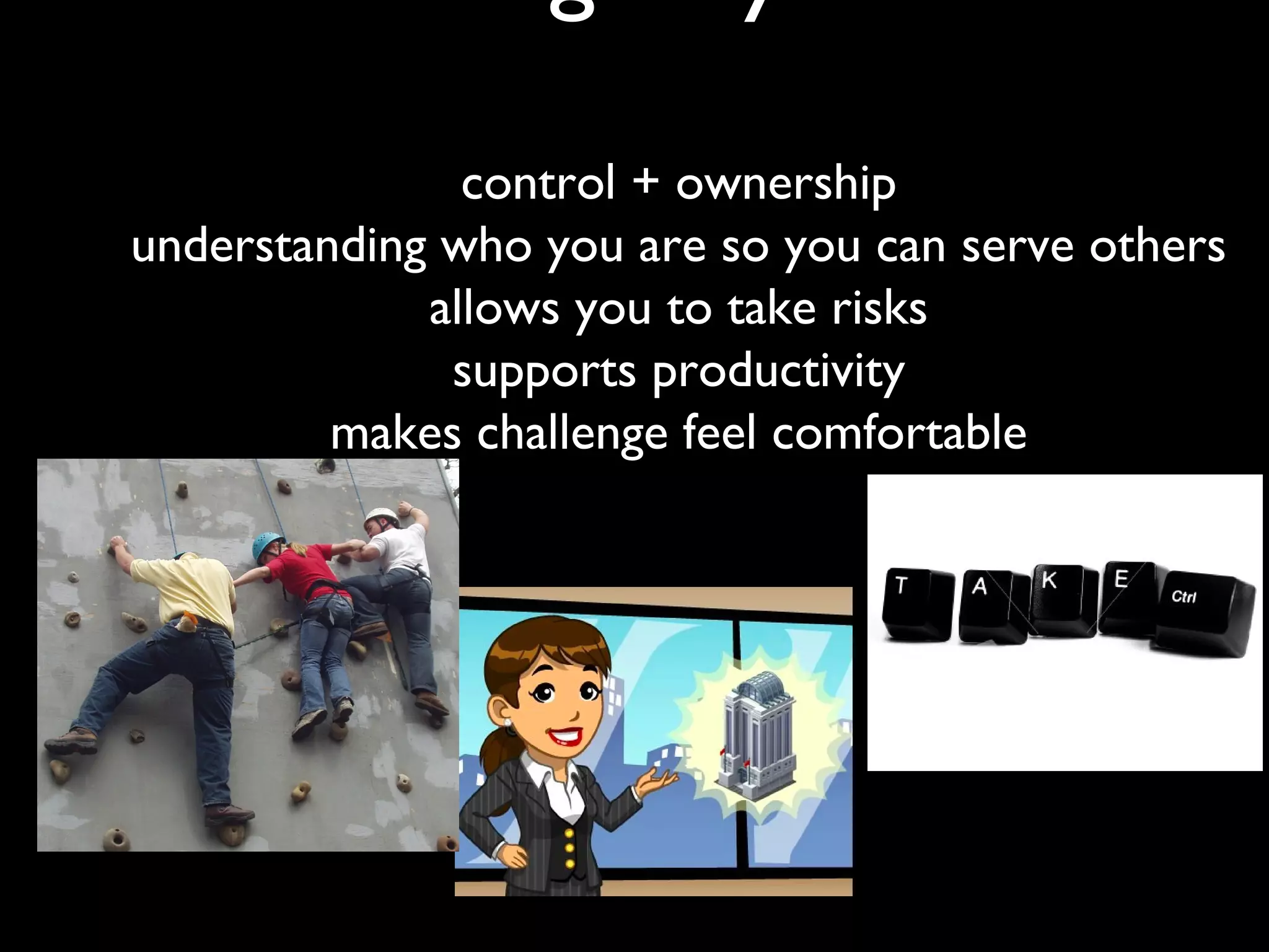 control + ownership
understanding who you are so you can serve others
             allows you to take risks
              supports productivity
         makes challenge feel comfortable
 