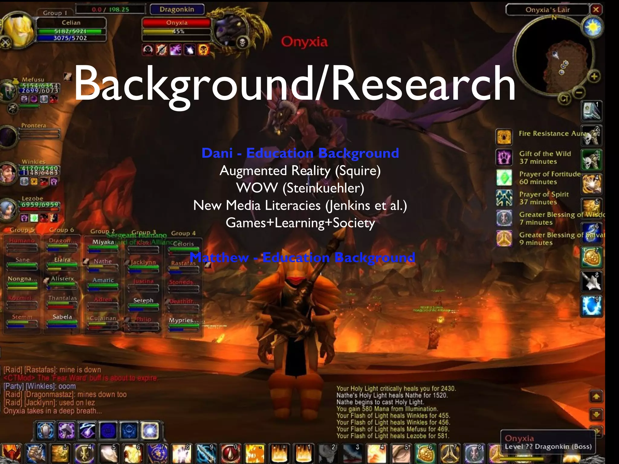 Background/Research
    The Research
         Dani - Education Background
           Augmented Reality (Squire)
              WOW (Steinkuehler)
    Augmented Reality (Squire)
        New Media Literacies (Jenkins et al.)
            Games+Learning+Society
      WOW (Steinkuehler)
 New Media Literacies (Jenkins et al.)
      Matthew - Education Background

       Dissertation (Herro)
     Games+Learning+Society
  Whitepapers, Reports & Trends
 