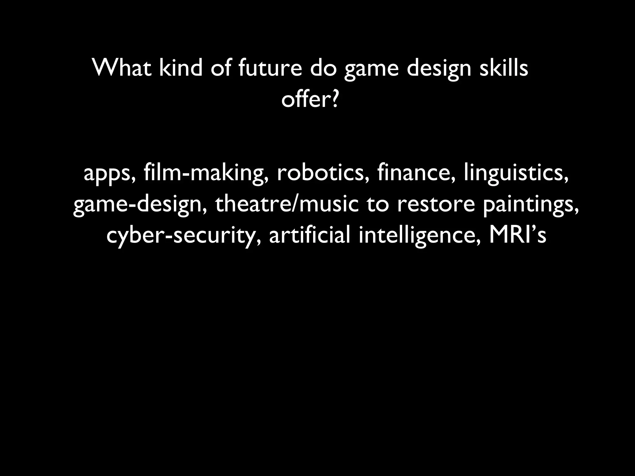 What kind of future do game design skills
                  offer?

 apps, film-making, robotics, finance, linguistics,
game-design, theatre/music to restore paintings,
   cyber-security, artificial intelligence, MRI’s
 