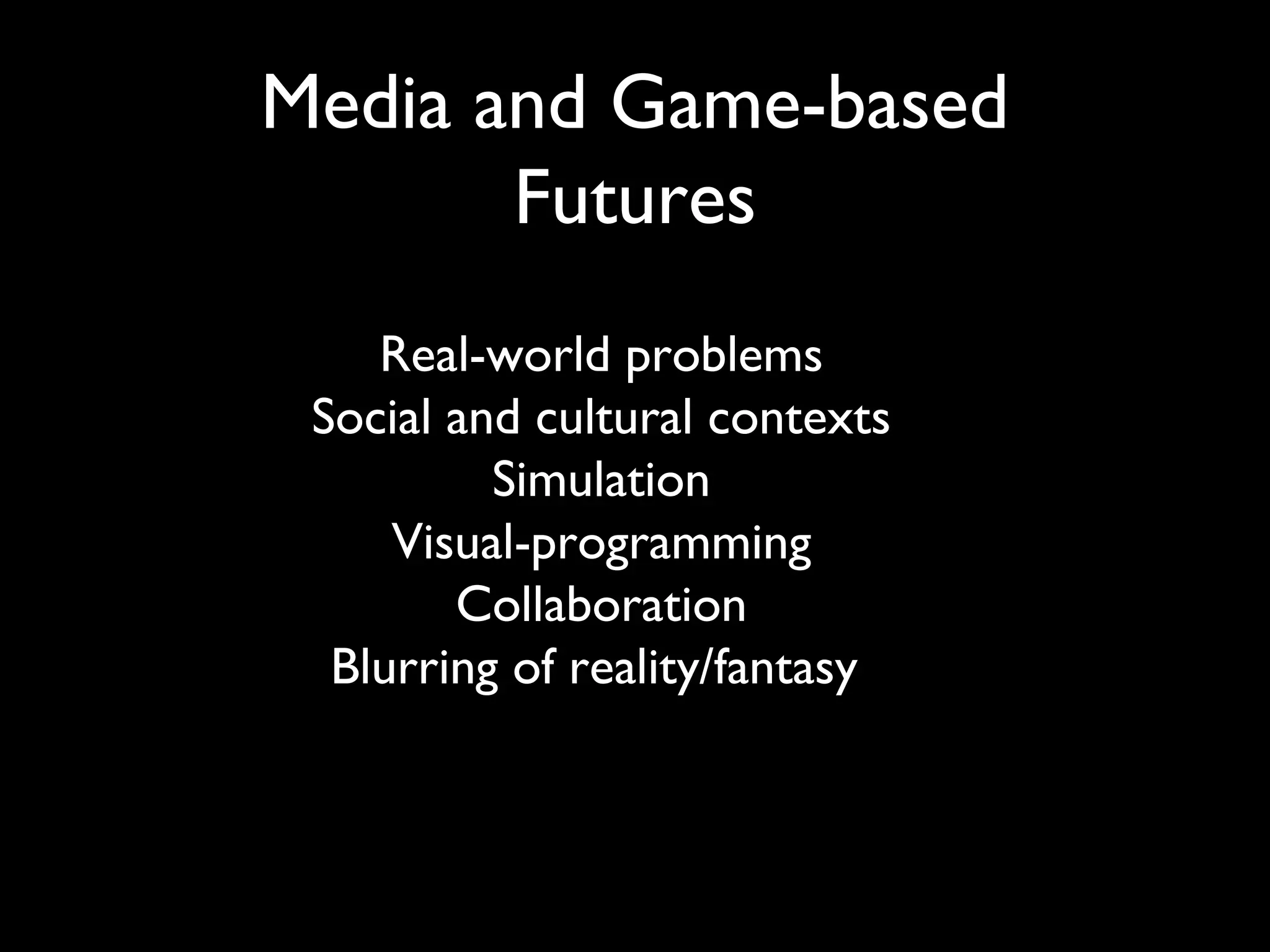 Media and Game-based
       Futures
    Real-world problems
 Social and cultural contexts
          Simulation
     Visual-programming
        Collaboration
  Blurring of reality/fantasy
 