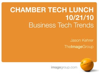 CHAMBER TECH LUNCH
               10/21/10
    Business Tech Trends

                     Jason Kehrer
                  TheImageGroup




           imagegroup.com
 