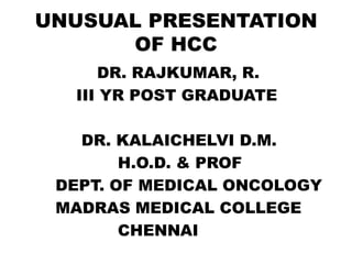 UNUSUAL PRESENTATION
      OF HCC
     DR. RAJKUMAR, R.
  III YR POST GRADUATE

   DR. KALAICHELVI D.M.
        H.O.D. & PROF
 DEPT. OF MEDICAL ONCOLOGY
 MADRAS MEDICAL COLLEGE
        CHENNAI
 