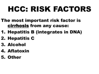HCC: RISK FACTORS
The most important risk factor is
   cirrhosis from any cause:
1. Hepatitis B (integrates in DNA)
2. Hepatitis C
3. Alcohol
4. Aflatoxin
5. Other
 