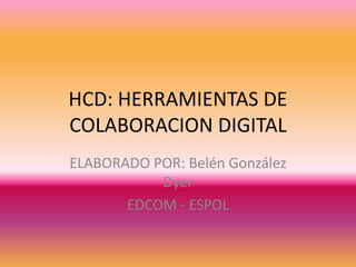 HCD: HERRAMIENTAS DE COLABORACION DIGITAL ELABORADO POR: Belén González Dyer EDCOM - ESPOL 