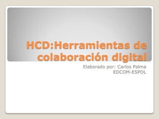 HCD:Herramientas de colaboración digital  Elaborado por: Carlos Palma  EDCOM-ESPOL 