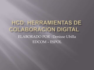 HCD: HERRAMIENTAS DE COLABORACION DIGITAL	 ELABORADO POR : DenisseUbilla EDCOM – ESPOL  