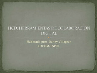 Elaborado por:  Danny Villagran EDCOM-ESPOL HCD: HERRAMIENTAS DE COLABORACION DIGITAL 
