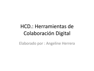 HCD.: Herramientas de Colaboración Digital Elaborado por : Angeline Herrera  