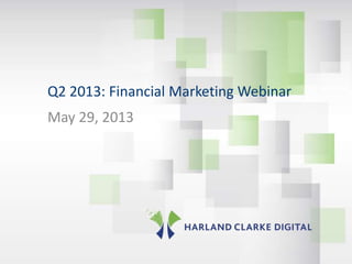 ©2013 Harland Clarke Digital. All Rights Reserved
Q2 2013: Financial Marketing Webinar
May 29, 2013
 