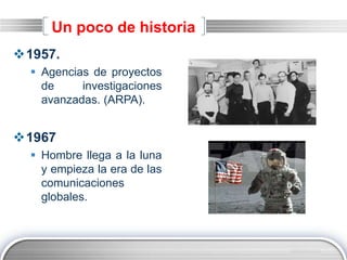 LOGO
Un poco de historia
1957.
 Agencias de proyectos
de investigaciones
avanzadas. (ARPA).
1967
 Hombre llega a la luna
y empieza la era de las
comunicaciones
globales.
 