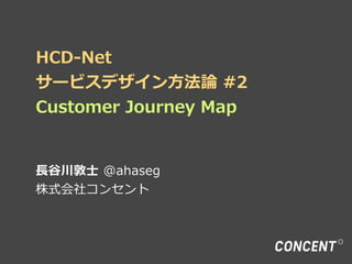 HCD-‐‑‒Net
サービスデザイン⽅方法論論  #2
Customer  Journey  Map
⻑⾧長⾕谷川敦⼠士  @ahaseg
株式会社コンセント
 