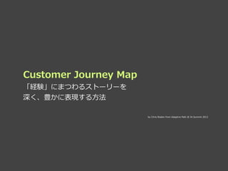 Customer  Journey  Map
「経験」にまつわるストーリーを
深く、豊かに表現する⽅方法
by  Chris  Risdon  from  Adaptive  Path  @  IA  Summit  2012
 