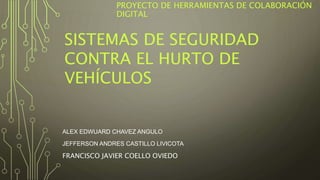 PROYECTO DE HERRAMIENTAS DE COLABORACIÓN
DIGITAL
ALEX EDWUARD CHAVEZ ANGULO
JEFFERSON ANDRES CASTILLO LIVICOTA
FRANCISCO JAVIER COELLO OVIEDO
SISTEMAS DE SEGURIDAD
CONTRA EL HURTO DE
VEHÍCULOS
 