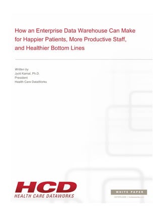 How an Enterprise Data Warehouse Can Make
for Happier Patients, More Productive Staff,
and Healthier Bottom Lines
Written by
Jyoti Kamal, Ph.D.
President
Health Care DataWorks
 